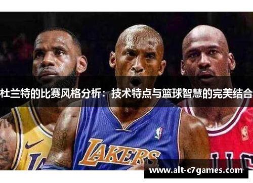 杜兰特的比赛风格分析：技术特点与篮球智慧的完美结合