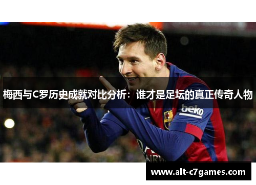 梅西与C罗历史成就对比分析：谁才是足坛的真正传奇人物