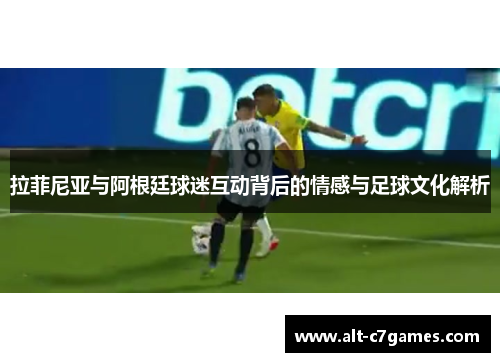 拉菲尼亚与阿根廷球迷互动背后的情感与足球文化解析