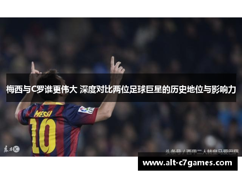 梅西与C罗谁更伟大 深度对比两位足球巨星的历史地位与影响力