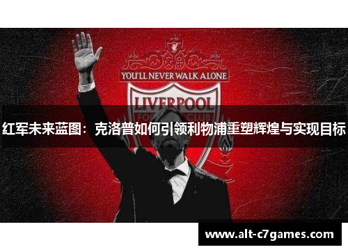 红军未来蓝图：克洛普如何引领利物浦重塑辉煌与实现目标