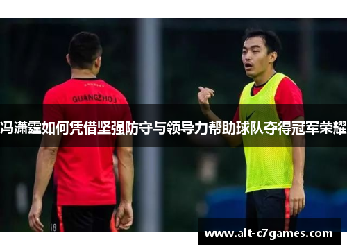 冯潇霆如何凭借坚强防守与领导力帮助球队夺得冠军荣耀
