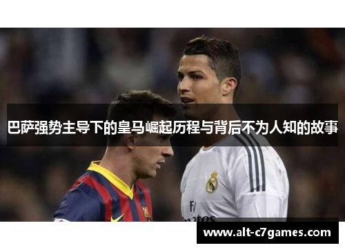 巴萨强势主导下的皇马崛起历程与背后不为人知的故事