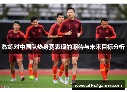 教练对中国队热身赛表现的期待与未来目标分析