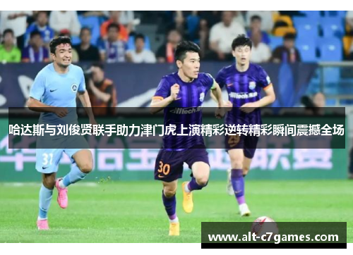 哈达斯与刘俊贤联手助力津门虎上演精彩逆转精彩瞬间震撼全场