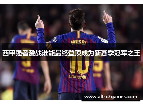 西甲强者激战谁能最终登顶成为新赛季冠军之王