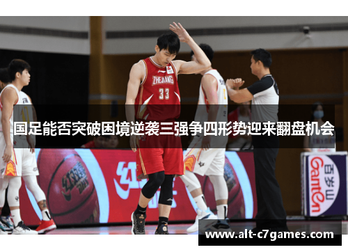 国足能否突破困境逆袭三强争四形势迎来翻盘机会