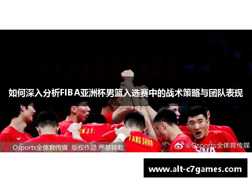 如何深入分析FIBA亚洲杯男篮入选赛中的战术策略与团队表现
