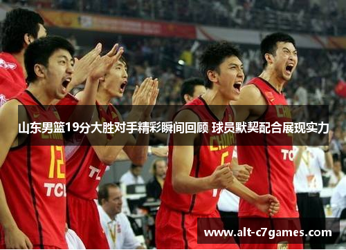 山东男篮19分大胜对手精彩瞬间回顾 球员默契配合展现实力