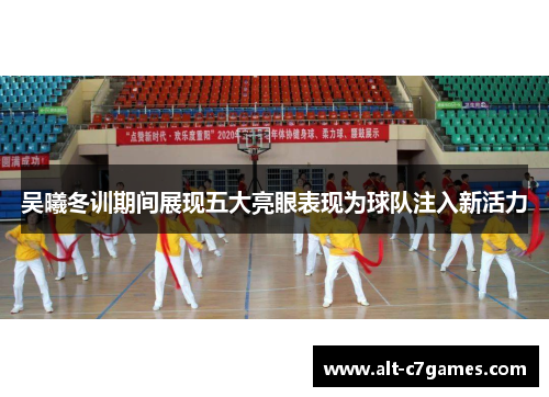 吴曦冬训期间展现五大亮眼表现为球队注入新活力