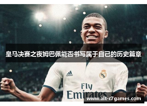 皇马决赛之夜姆巴佩能否书写属于自己的历史篇章