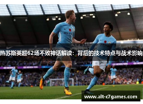 热苏斯英超62场不败神话解读：背后的技术特点与战术影响