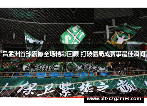 吕孟洲首球震撼全场精彩回顾 打破僵局成赛事最佳瞬间
