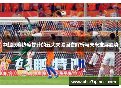 中超联赛热度提升的五大关键因素解析与未来发展趋势