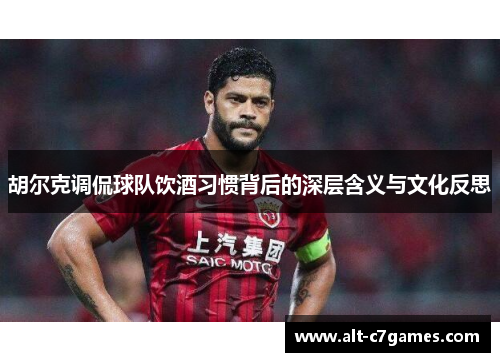 胡尔克调侃球队饮酒习惯背后的深层含义与文化反思