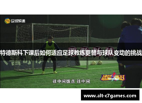 特德斯科下课后如何适应足球教练更替与球队变动的挑战