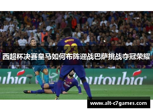 西超杯决赛皇马如何布阵迎战巴萨挑战夺冠荣耀