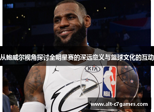 从鲍威尔视角探讨全明星赛的深远意义与篮球文化的互动