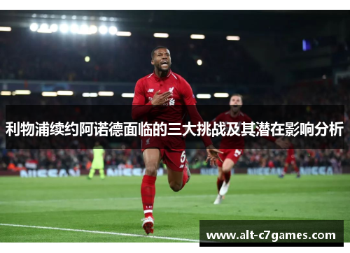 利物浦续约阿诺德面临的三大挑战及其潜在影响分析