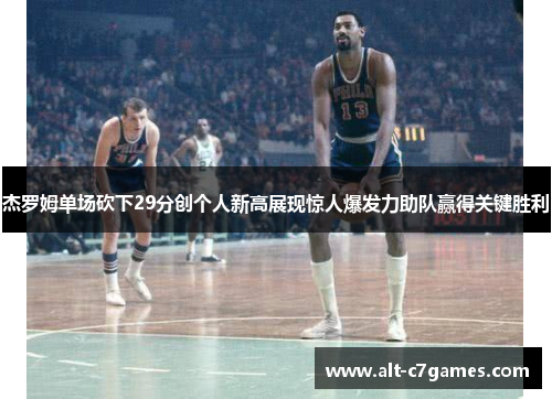 杰罗姆单场砍下29分创个人新高展现惊人爆发力助队赢得关键胜利