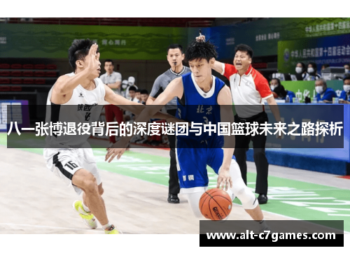 八一张博退役背后的深度谜团与中国篮球未来之路探析