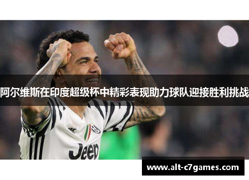 阿尔维斯在印度超级杯中精彩表现助力球队迎接胜利挑战