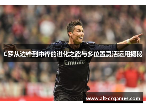 C罗从边锋到中锋的进化之路与多位置灵活运用揭秘