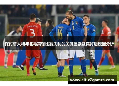 探讨意大利与北马其顿比赛失利的关键因素及其背后原因分析