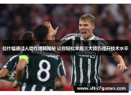 拉什福德过人动作精髓揭秘 让你轻松掌握三大技巧提升技术水平