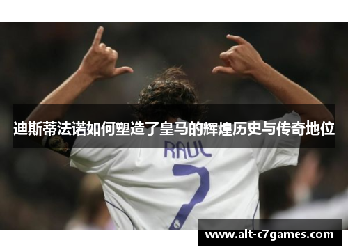 迪斯蒂法诺如何塑造了皇马的辉煌历史与传奇地位