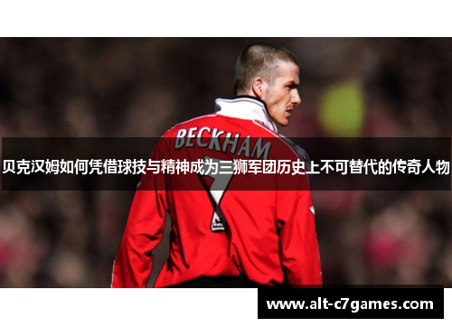 贝克汉姆如何凭借球技与精神成为三狮军团历史上不可替代的传奇人物