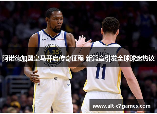 阿诺德加盟皇马开启传奇征程 新篇章引发全球球迷热议
