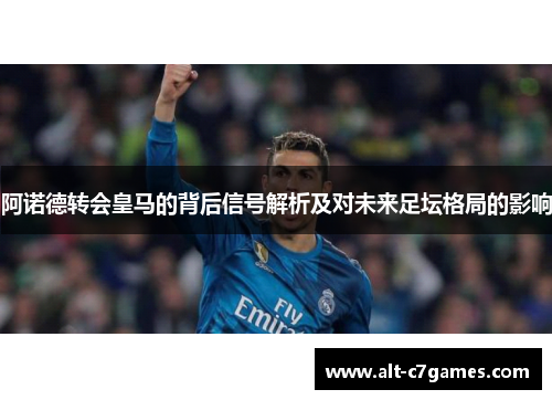 阿诺德转会皇马的背后信号解析及对未来足坛格局的影响