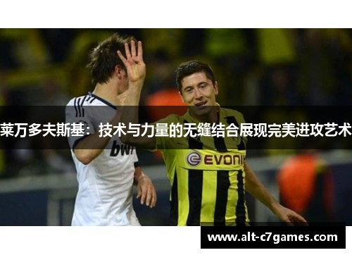 莱万多夫斯基:技术与力量的无缝结合展现完美进攻艺术 莱万多夫斯基:技术与力量的无缝结合展现完美进攻艺术