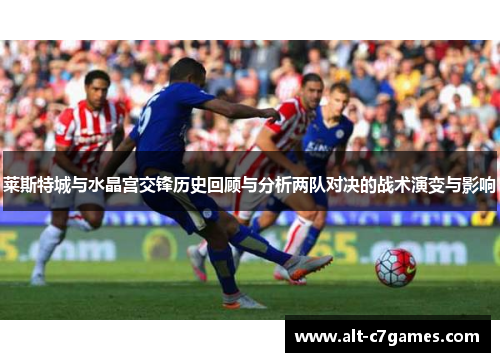 莱斯特城与水晶宫交锋历史回顾与分析两队对决的战术演变与影响 莱斯特城与水晶宫交锋历史回顾与分析两队对决的战术演变与影响