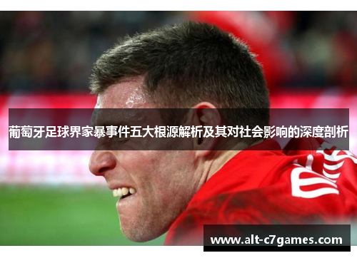 葡萄牙足球界家暴事件五大根源解析及其对社会影响的深度剖析 葡萄牙足球界家暴事件五大根源解析及其对社会影响的深度剖析