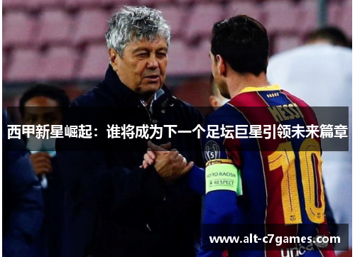 西甲新星崛起:谁将成为下一个足坛巨星引领未来篇章 西甲新星崛起:谁将成为下一个足坛巨星引领未来篇章