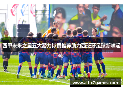 西甲未来之星五大潜力球员推荐助力西班牙足球新崛起 西甲未来之星五大潜力球员推荐助力西班牙足球新崛起