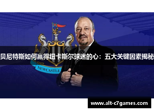 贝尼特斯如何赢得纽卡斯尔球迷的心：五大关键因素揭秘