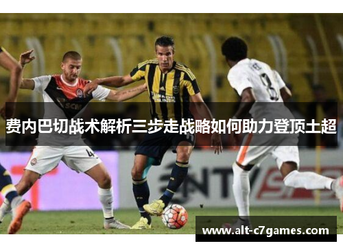 费内巴切战术解析三步走战略如何助力登顶土超