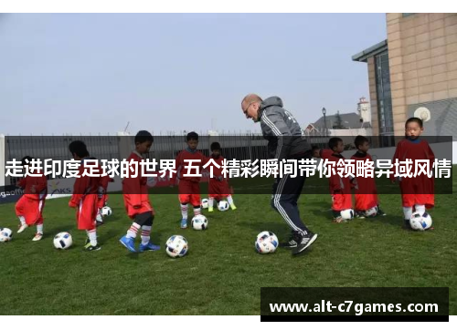 走进印度足球的世界 五个精彩瞬间带你领略异域风情