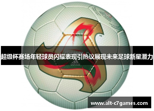 超级杯赛场年轻球员闪耀表现引热议展现未来足球新星潜力