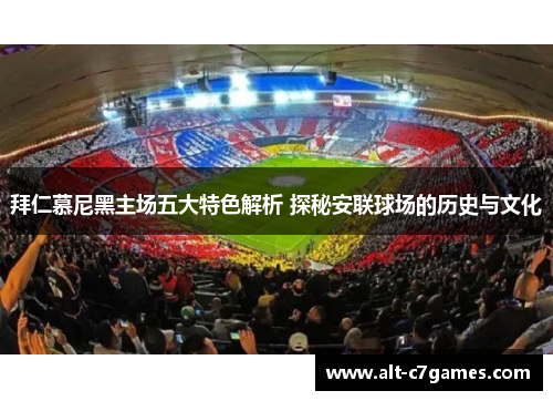 拜仁慕尼黑主场五大特色解析 探秘安联球场的历史与文化