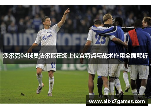 沙尔克04球员法尔范在场上位置特点与战术作用全面解析 沙尔克04球员法尔范在场上位置特点与战术作用全面解析