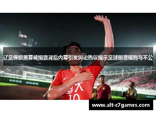 辽足保级黑幕被揭露背后内幕引发舆论热议揭示足球圈潜规则与不公