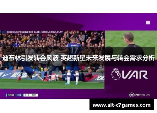 迪布林引发转会风波 英超新星未来发展与转会需求分析