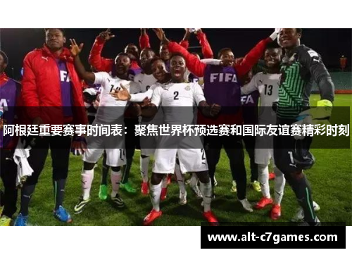 阿根廷重要赛事时间表：聚焦世界杯预选赛和国际友谊赛精彩时刻