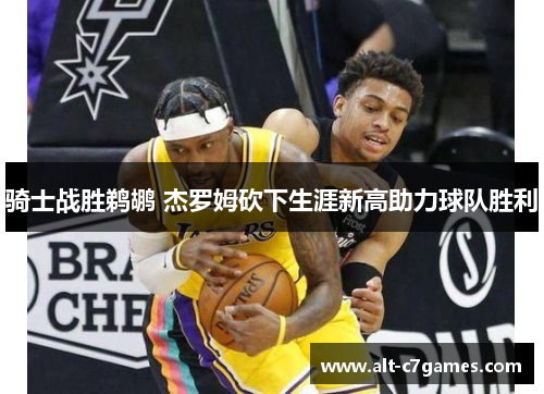 骑士战胜鹈鹕 杰罗姆砍下生涯新高助力球队胜利