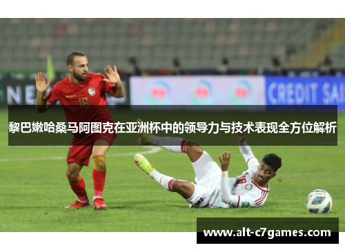 黎巴嫩哈桑马阿图克在亚洲杯中的领导力与技术表现全方位解析
