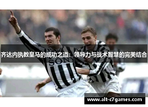 齐达内执教皇马的成功之道：领导力与战术智慧的完美结合